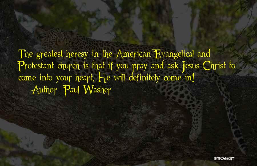 Paul Washer Quotes: The Greatest Heresy In The American Evangelical And Protestant Church Is That If You Pray And Ask Jesus Christ To