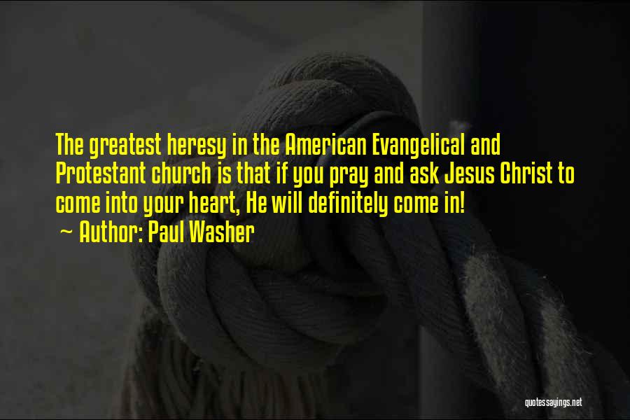 Paul Washer Quotes: The Greatest Heresy In The American Evangelical And Protestant Church Is That If You Pray And Ask Jesus Christ To