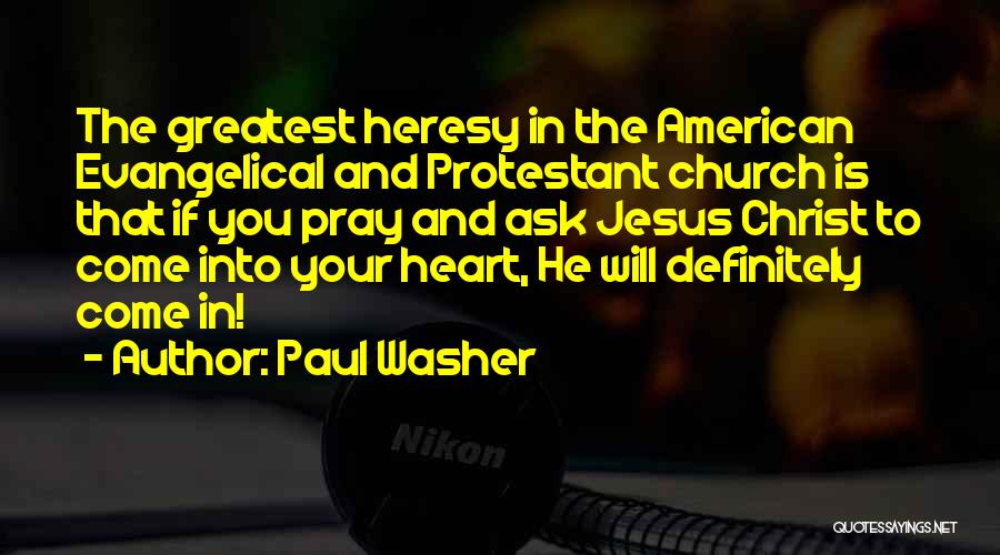 Paul Washer Quotes: The Greatest Heresy In The American Evangelical And Protestant Church Is That If You Pray And Ask Jesus Christ To