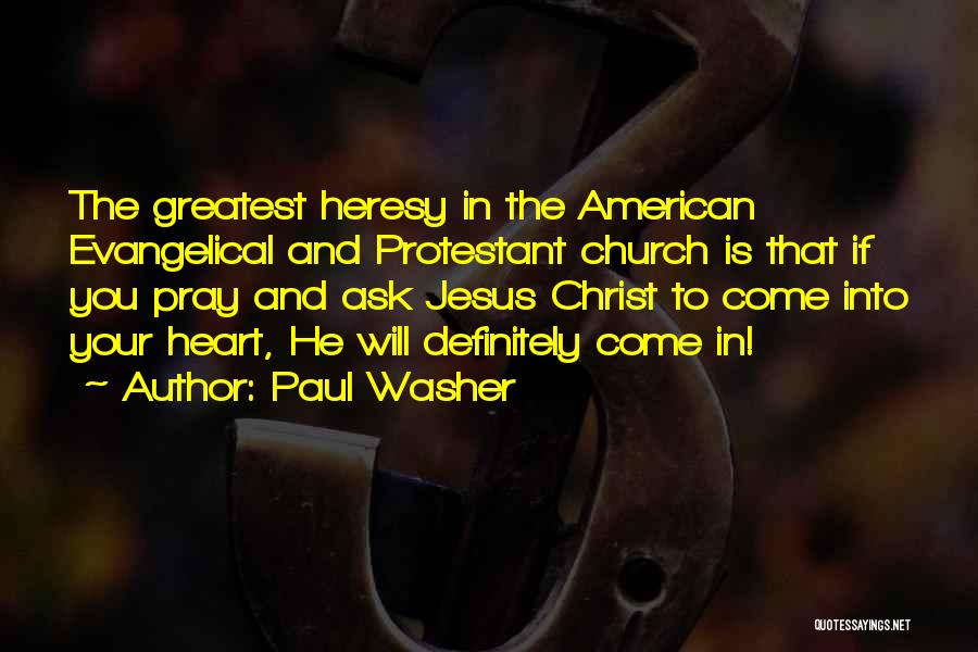 Paul Washer Quotes: The Greatest Heresy In The American Evangelical And Protestant Church Is That If You Pray And Ask Jesus Christ To