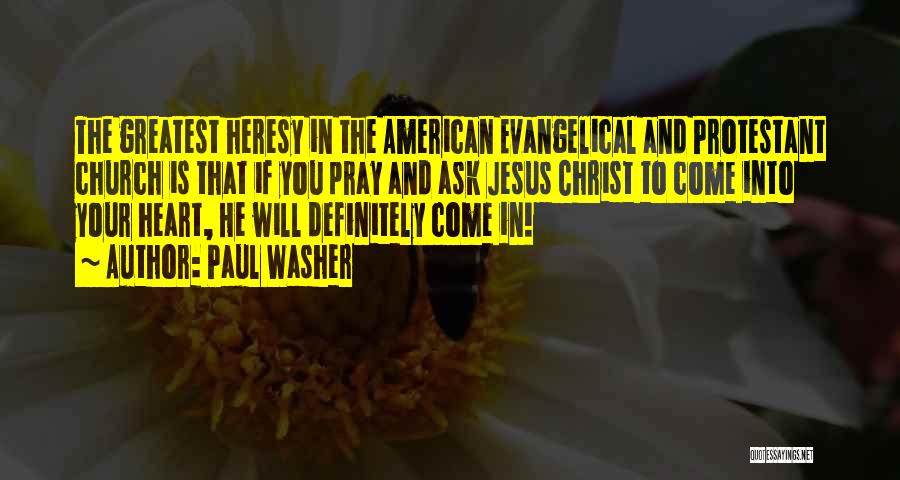 Paul Washer Quotes: The Greatest Heresy In The American Evangelical And Protestant Church Is That If You Pray And Ask Jesus Christ To
