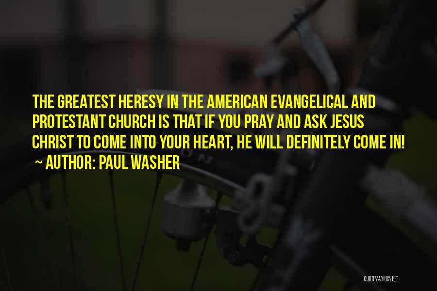 Paul Washer Quotes: The Greatest Heresy In The American Evangelical And Protestant Church Is That If You Pray And Ask Jesus Christ To