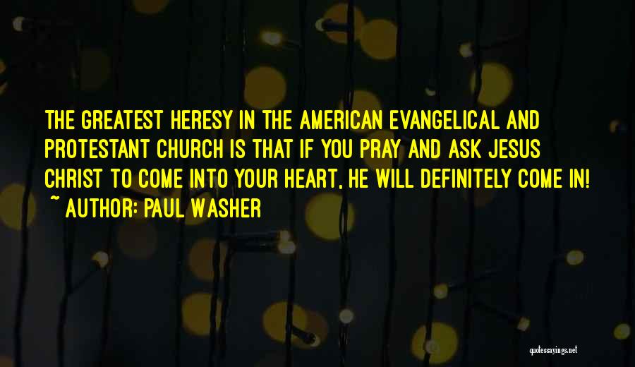 Paul Washer Quotes: The Greatest Heresy In The American Evangelical And Protestant Church Is That If You Pray And Ask Jesus Christ To