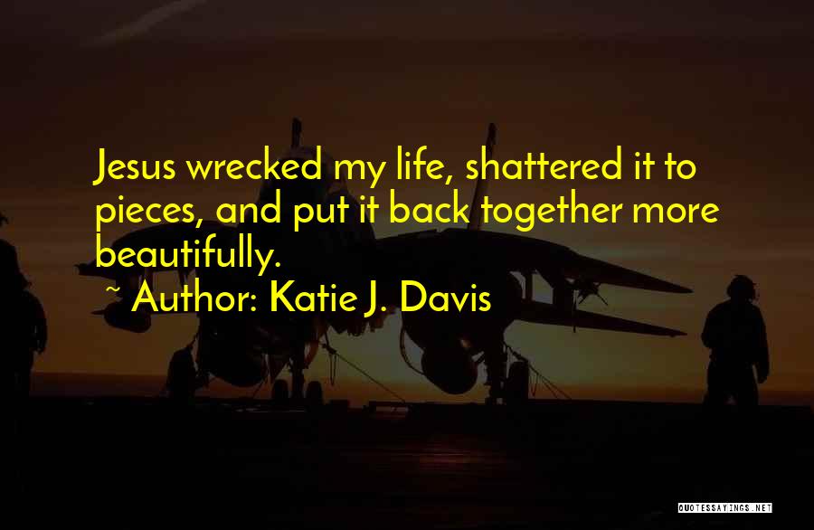 Katie J. Davis Quotes: Jesus Wrecked My Life, Shattered It To Pieces, And Put It Back Together More Beautifully.