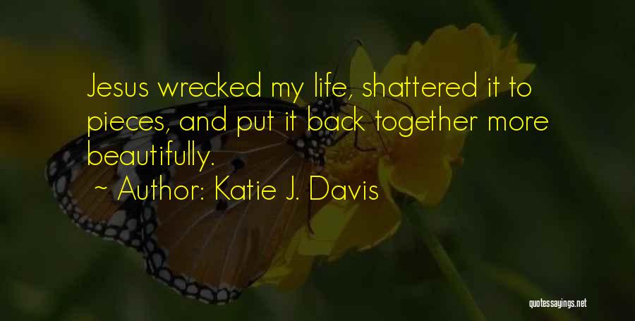 Katie J. Davis Quotes: Jesus Wrecked My Life, Shattered It To Pieces, And Put It Back Together More Beautifully.