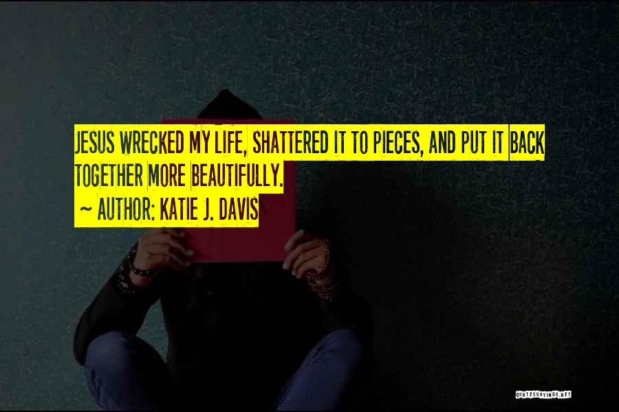 Katie J. Davis Quotes: Jesus Wrecked My Life, Shattered It To Pieces, And Put It Back Together More Beautifully.