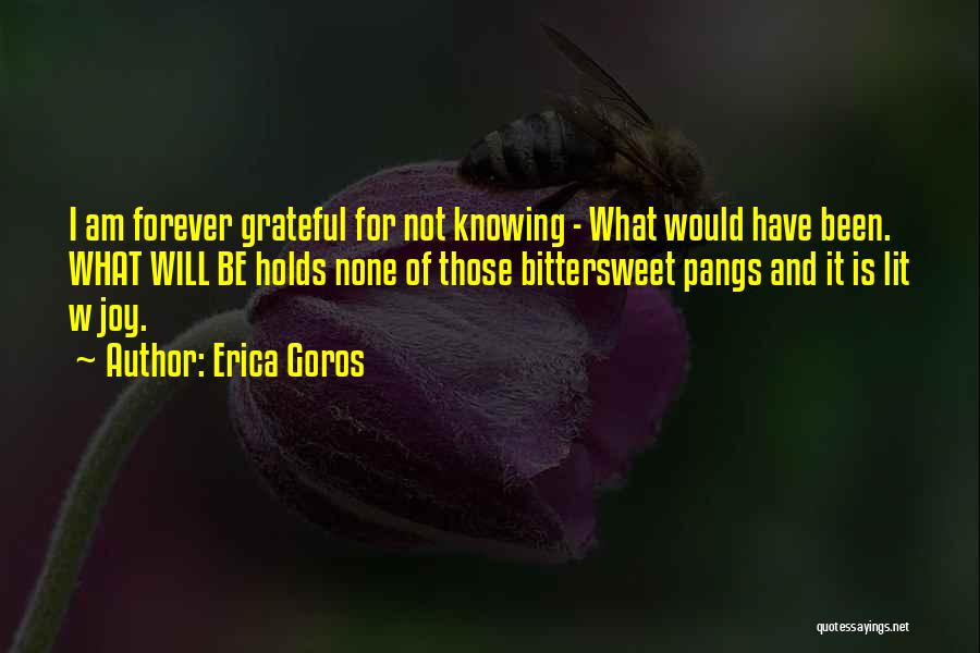 Erica Goros Quotes: I Am Forever Grateful For Not Knowing - What Would Have Been. What Will Be Holds None Of Those Bittersweet