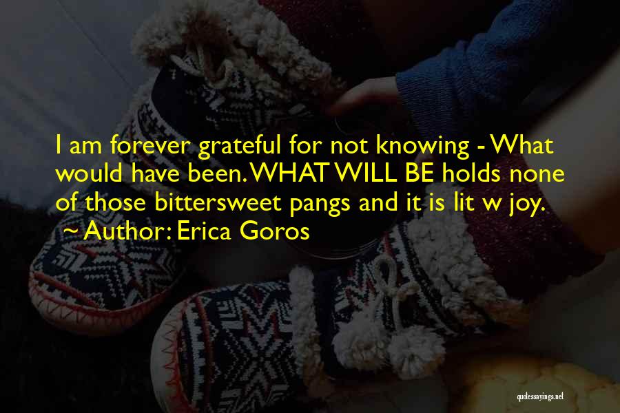 Erica Goros Quotes: I Am Forever Grateful For Not Knowing - What Would Have Been. What Will Be Holds None Of Those Bittersweet