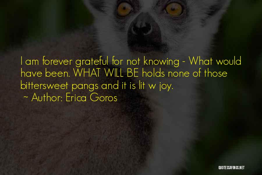 Erica Goros Quotes: I Am Forever Grateful For Not Knowing - What Would Have Been. What Will Be Holds None Of Those Bittersweet