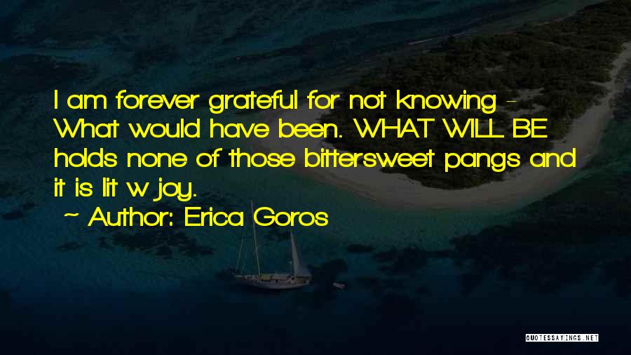 Erica Goros Quotes: I Am Forever Grateful For Not Knowing - What Would Have Been. What Will Be Holds None Of Those Bittersweet