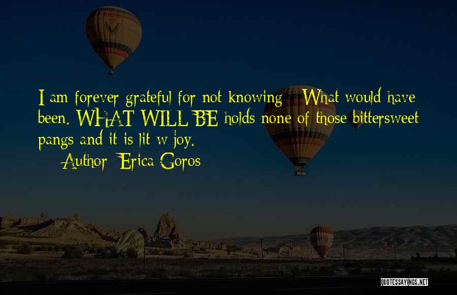 Erica Goros Quotes: I Am Forever Grateful For Not Knowing - What Would Have Been. What Will Be Holds None Of Those Bittersweet