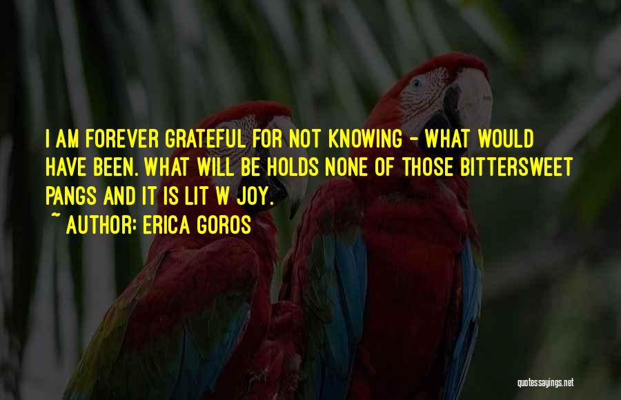 Erica Goros Quotes: I Am Forever Grateful For Not Knowing - What Would Have Been. What Will Be Holds None Of Those Bittersweet