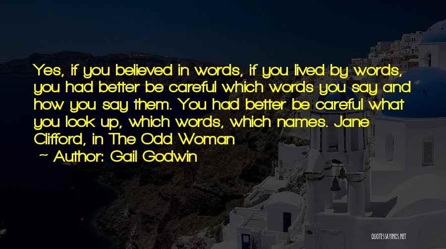 Gail Godwin Quotes: Yes, If You Believed In Words, If You Lived By Words, You Had Better Be Careful Which Words You Say