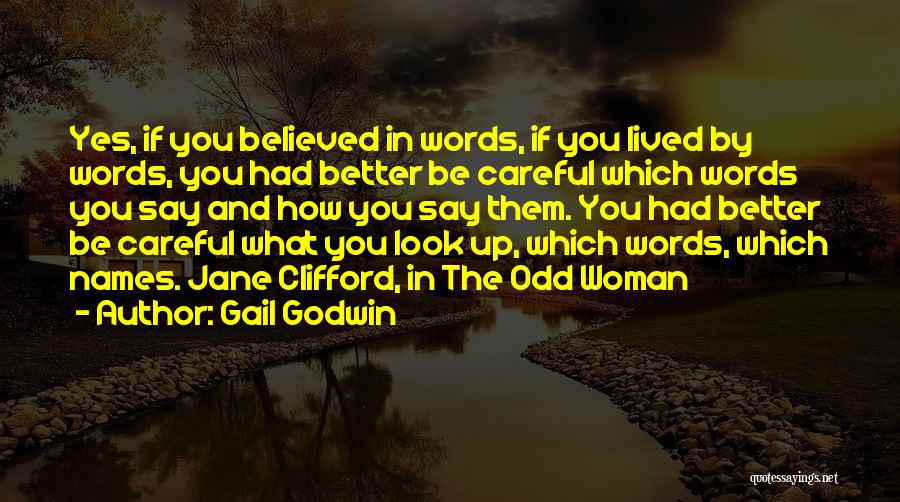 Gail Godwin Quotes: Yes, If You Believed In Words, If You Lived By Words, You Had Better Be Careful Which Words You Say