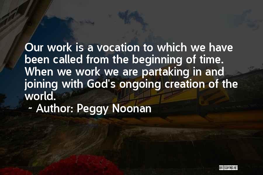 Peggy Noonan Quotes: Our Work Is A Vocation To Which We Have Been Called From The Beginning Of Time. When We Work We