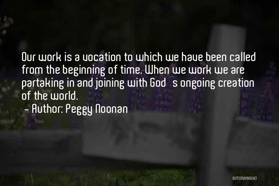 Peggy Noonan Quotes: Our Work Is A Vocation To Which We Have Been Called From The Beginning Of Time. When We Work We