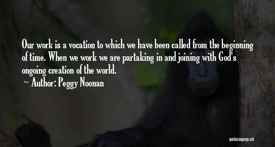 Peggy Noonan Quotes: Our Work Is A Vocation To Which We Have Been Called From The Beginning Of Time. When We Work We