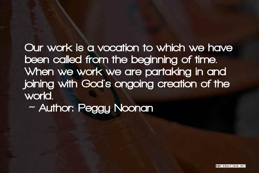 Peggy Noonan Quotes: Our Work Is A Vocation To Which We Have Been Called From The Beginning Of Time. When We Work We