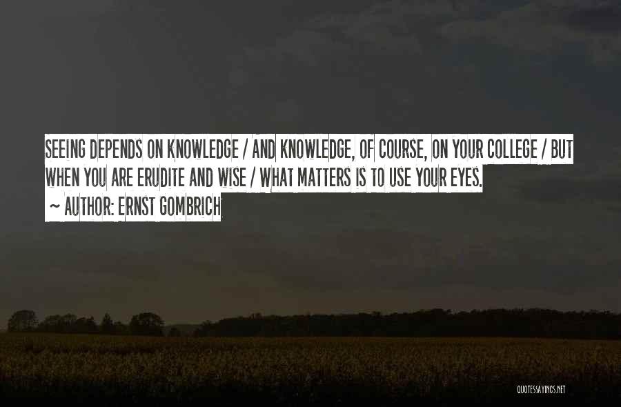 Ernst Gombrich Quotes: Seeing Depends On Knowledge / And Knowledge, Of Course, On Your College / But When You Are Erudite And Wise