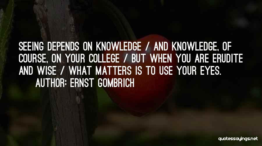 Ernst Gombrich Quotes: Seeing Depends On Knowledge / And Knowledge, Of Course, On Your College / But When You Are Erudite And Wise