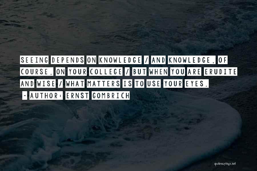 Ernst Gombrich Quotes: Seeing Depends On Knowledge / And Knowledge, Of Course, On Your College / But When You Are Erudite And Wise