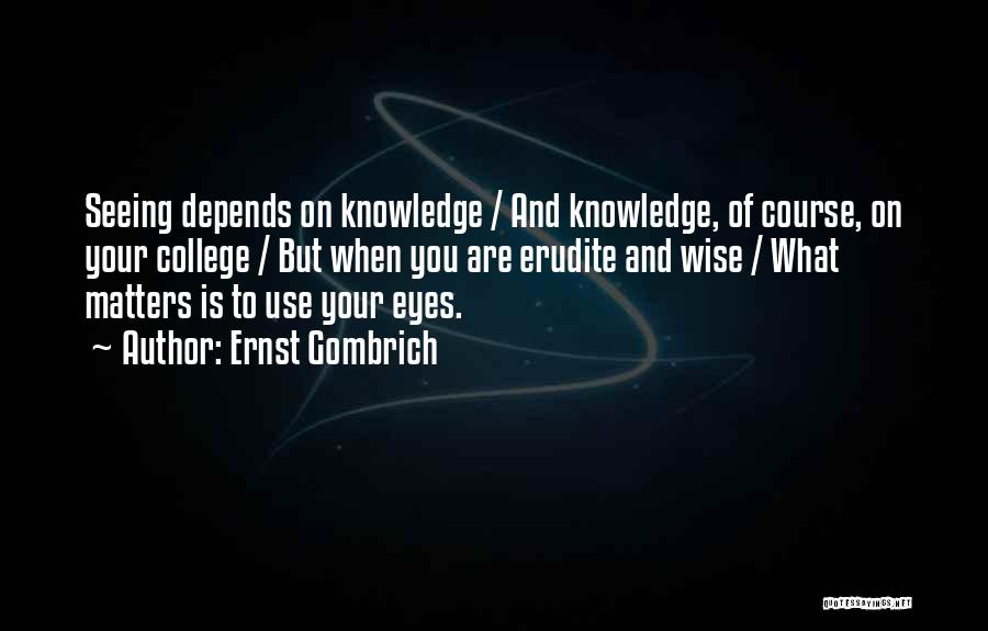 Ernst Gombrich Quotes: Seeing Depends On Knowledge / And Knowledge, Of Course, On Your College / But When You Are Erudite And Wise