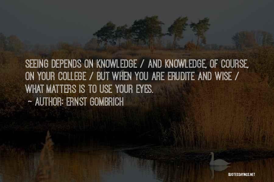 Ernst Gombrich Quotes: Seeing Depends On Knowledge / And Knowledge, Of Course, On Your College / But When You Are Erudite And Wise