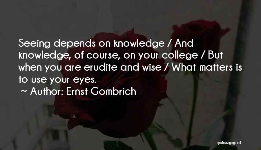 Ernst Gombrich Quotes: Seeing Depends On Knowledge / And Knowledge, Of Course, On Your College / But When You Are Erudite And Wise