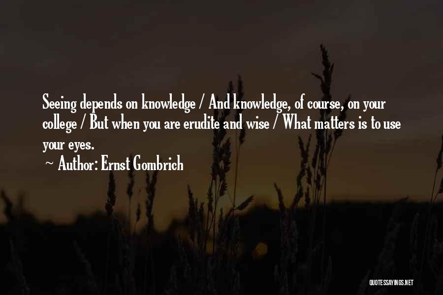 Ernst Gombrich Quotes: Seeing Depends On Knowledge / And Knowledge, Of Course, On Your College / But When You Are Erudite And Wise