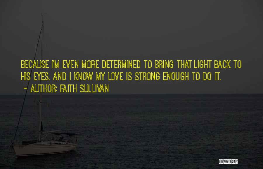 Faith Sullivan Quotes: Because I'm Even More Determined To Bring That Light Back To His Eyes. And I Know My Love Is Strong