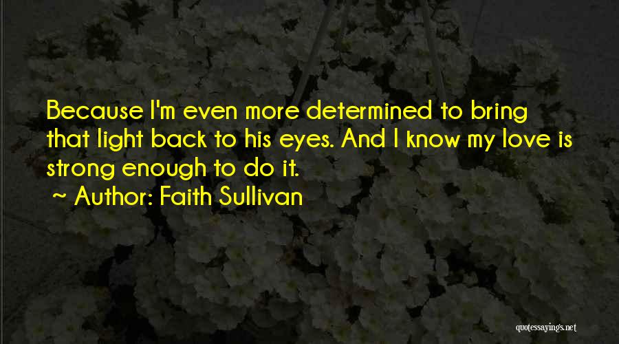 Faith Sullivan Quotes: Because I'm Even More Determined To Bring That Light Back To His Eyes. And I Know My Love Is Strong