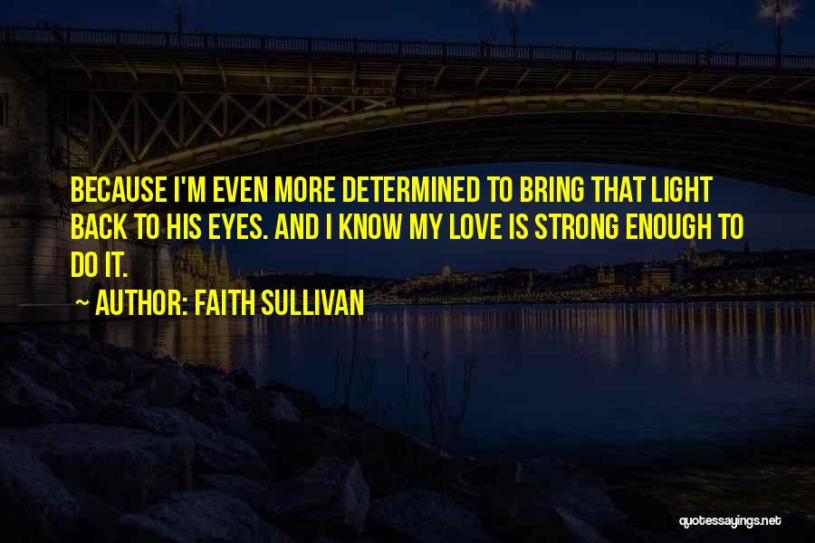 Faith Sullivan Quotes: Because I'm Even More Determined To Bring That Light Back To His Eyes. And I Know My Love Is Strong