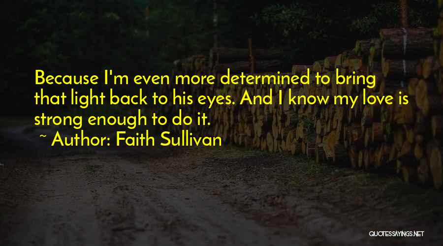 Faith Sullivan Quotes: Because I'm Even More Determined To Bring That Light Back To His Eyes. And I Know My Love Is Strong