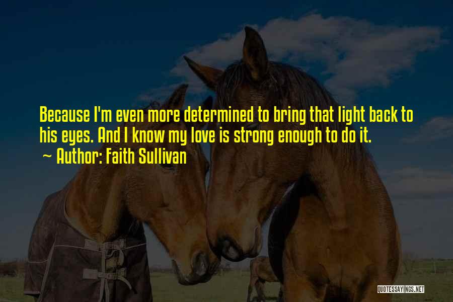 Faith Sullivan Quotes: Because I'm Even More Determined To Bring That Light Back To His Eyes. And I Know My Love Is Strong