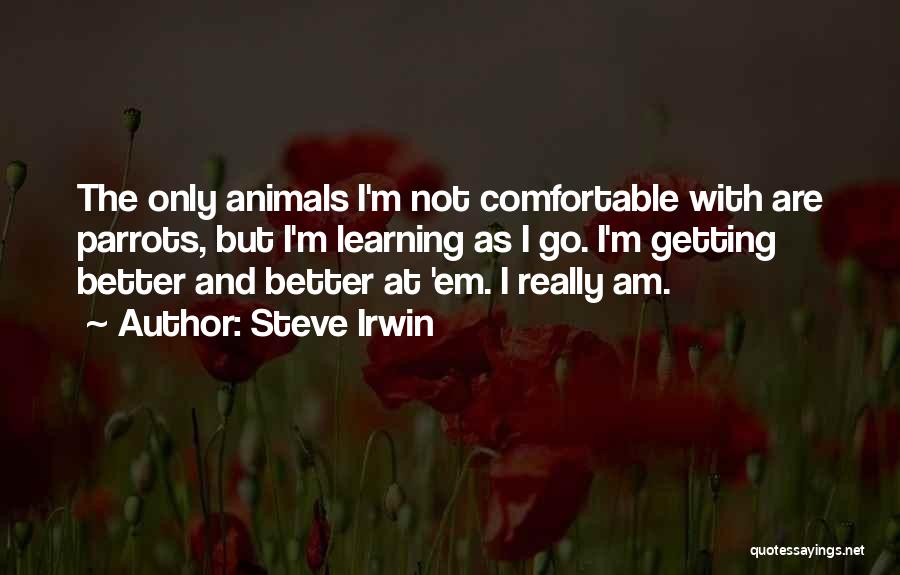 Steve Irwin Quotes: The Only Animals I'm Not Comfortable With Are Parrots, But I'm Learning As I Go. I'm Getting Better And Better
