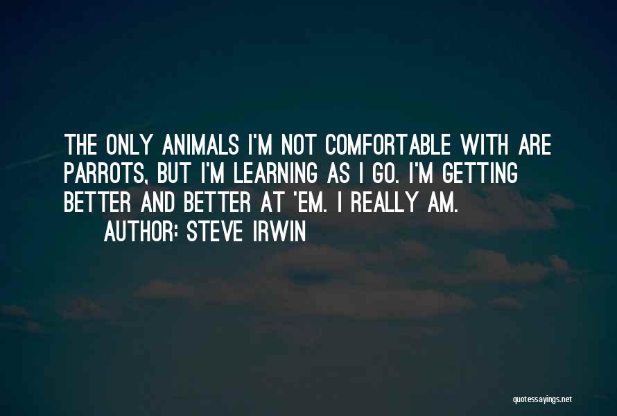 Steve Irwin Quotes: The Only Animals I'm Not Comfortable With Are Parrots, But I'm Learning As I Go. I'm Getting Better And Better