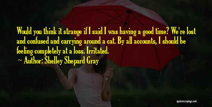 Shelley Shepard Gray Quotes: Would You Think It Strange If I Said I Was Having A Good Time? We're Lost And Confused And Carrying