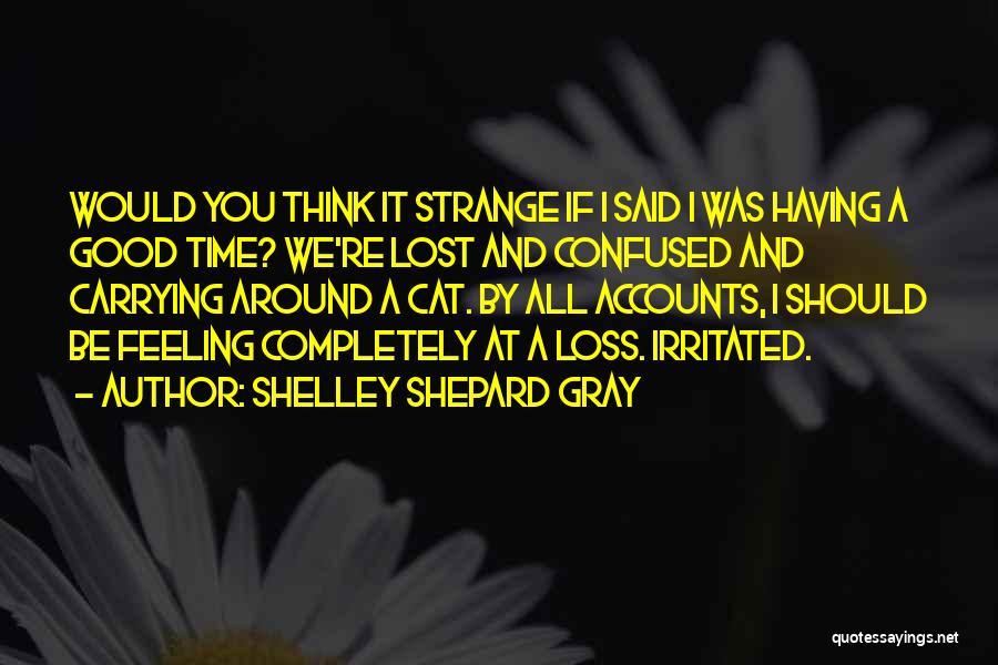 Shelley Shepard Gray Quotes: Would You Think It Strange If I Said I Was Having A Good Time? We're Lost And Confused And Carrying