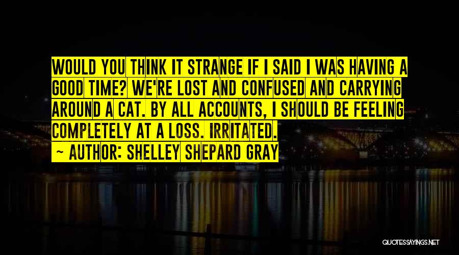 Shelley Shepard Gray Quotes: Would You Think It Strange If I Said I Was Having A Good Time? We're Lost And Confused And Carrying