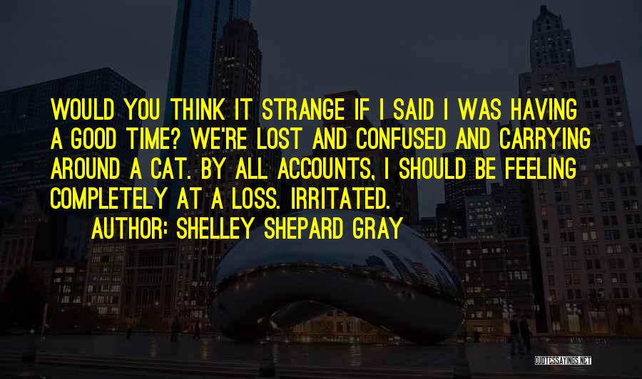 Shelley Shepard Gray Quotes: Would You Think It Strange If I Said I Was Having A Good Time? We're Lost And Confused And Carrying