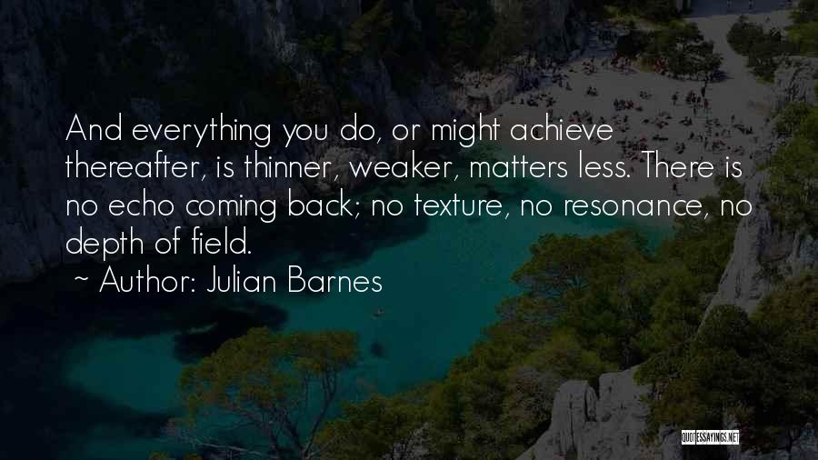 Julian Barnes Quotes: And Everything You Do, Or Might Achieve Thereafter, Is Thinner, Weaker, Matters Less. There Is No Echo Coming Back; No