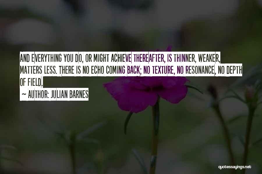 Julian Barnes Quotes: And Everything You Do, Or Might Achieve Thereafter, Is Thinner, Weaker, Matters Less. There Is No Echo Coming Back; No