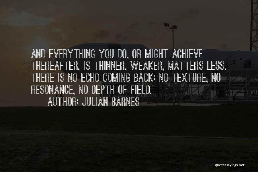 Julian Barnes Quotes: And Everything You Do, Or Might Achieve Thereafter, Is Thinner, Weaker, Matters Less. There Is No Echo Coming Back; No