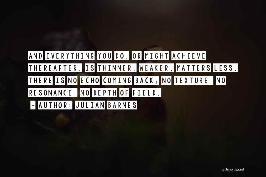 Julian Barnes Quotes: And Everything You Do, Or Might Achieve Thereafter, Is Thinner, Weaker, Matters Less. There Is No Echo Coming Back; No