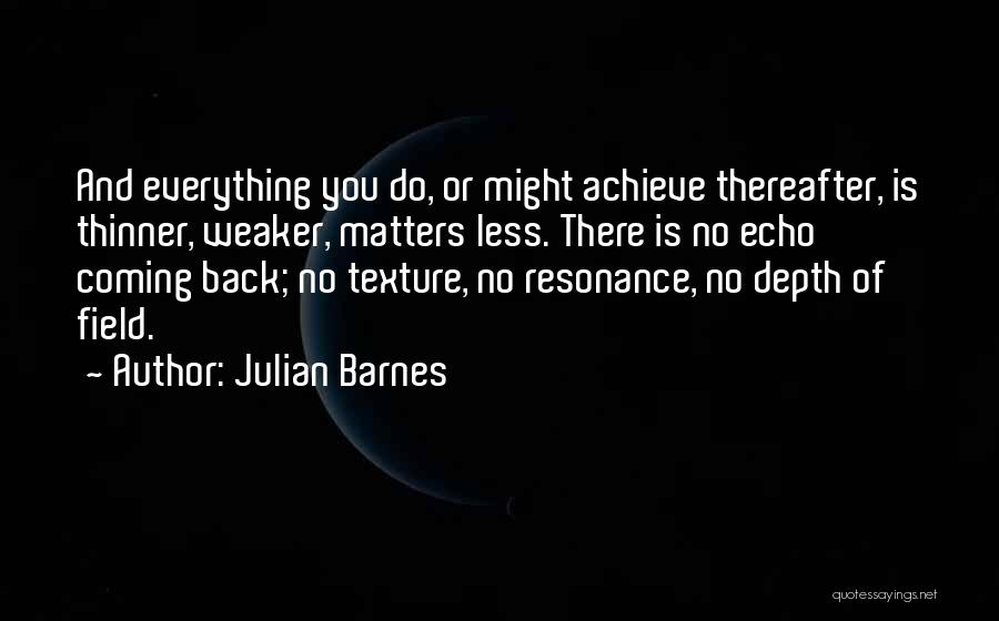 Julian Barnes Quotes: And Everything You Do, Or Might Achieve Thereafter, Is Thinner, Weaker, Matters Less. There Is No Echo Coming Back; No