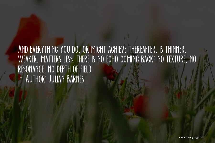 Julian Barnes Quotes: And Everything You Do, Or Might Achieve Thereafter, Is Thinner, Weaker, Matters Less. There Is No Echo Coming Back; No