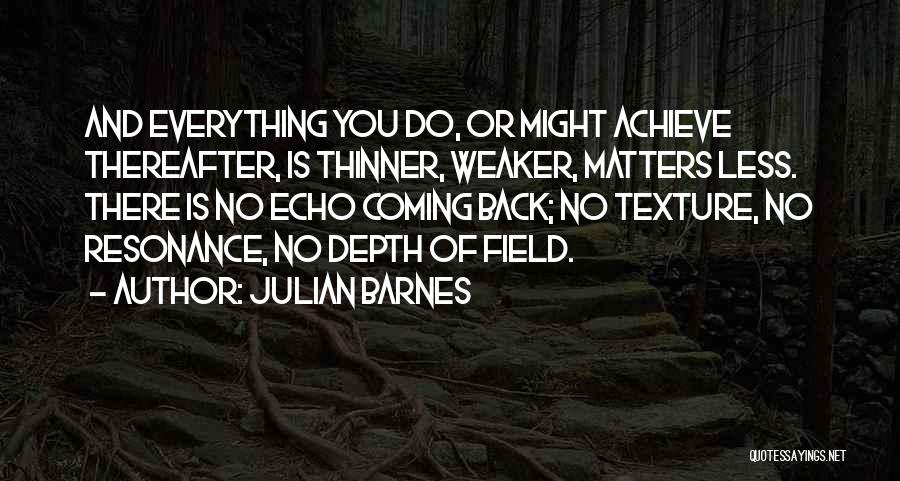 Julian Barnes Quotes: And Everything You Do, Or Might Achieve Thereafter, Is Thinner, Weaker, Matters Less. There Is No Echo Coming Back; No