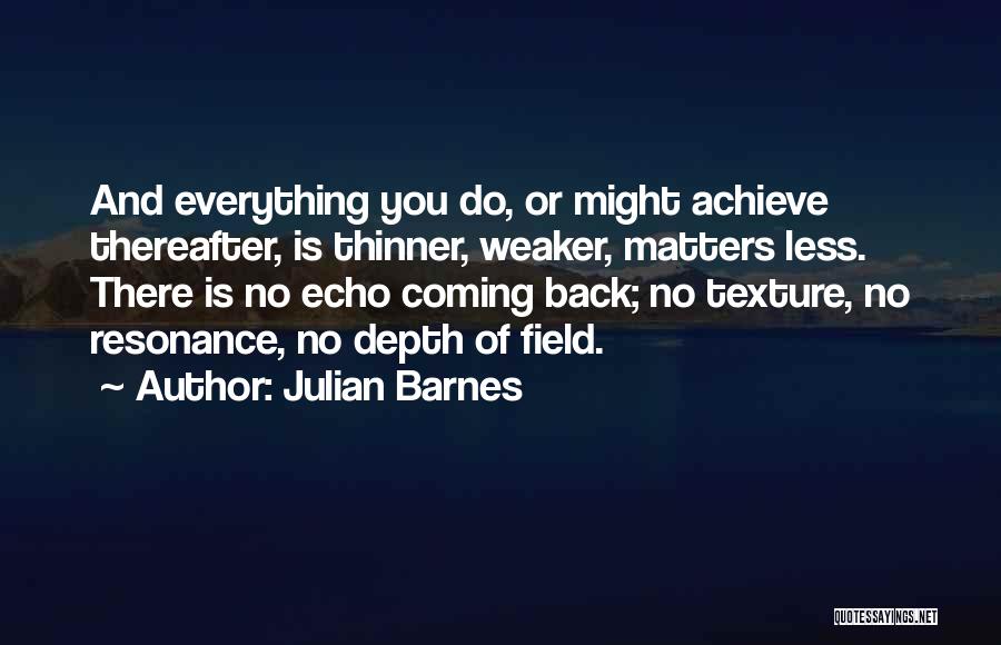 Julian Barnes Quotes: And Everything You Do, Or Might Achieve Thereafter, Is Thinner, Weaker, Matters Less. There Is No Echo Coming Back; No