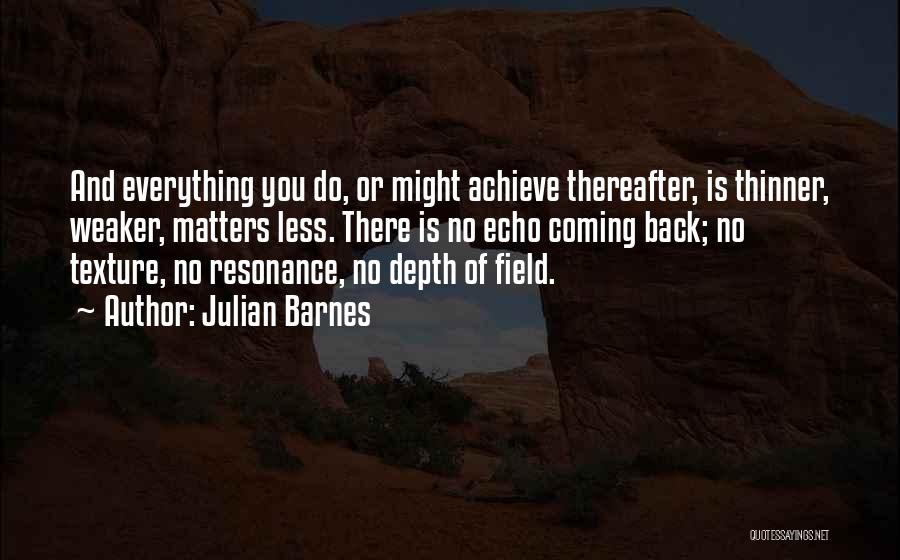 Julian Barnes Quotes: And Everything You Do, Or Might Achieve Thereafter, Is Thinner, Weaker, Matters Less. There Is No Echo Coming Back; No