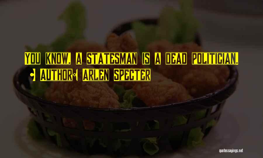 Arlen Specter Quotes: You Know, A Statesman Is A Dead Politician.